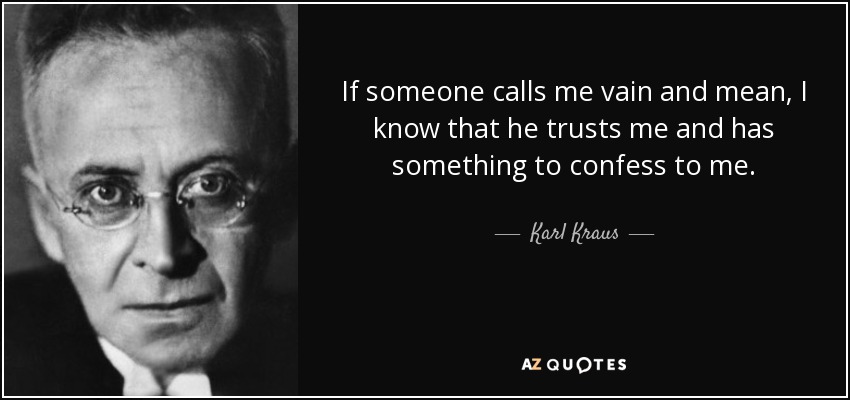 If someone calls me vain and mean, I know that he trusts me and has something to confess to me. - Karl Kraus