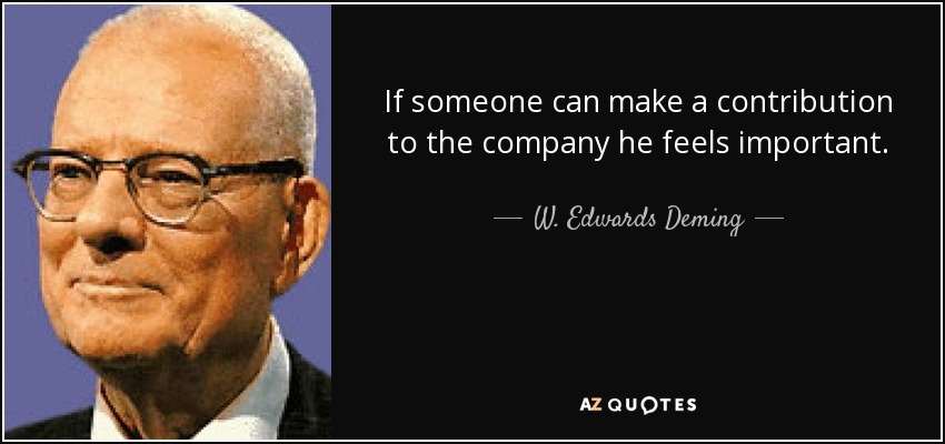 If someone can make a contribution to the company he feels important. - W. Edwards Deming
