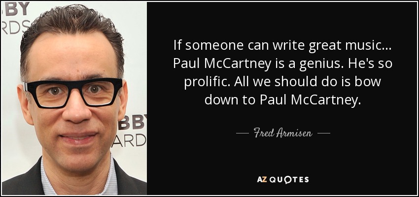 If someone can write great music... Paul McCartney is a genius. He's so prolific. All we should do is bow down to Paul McCartney. - Fred Armisen