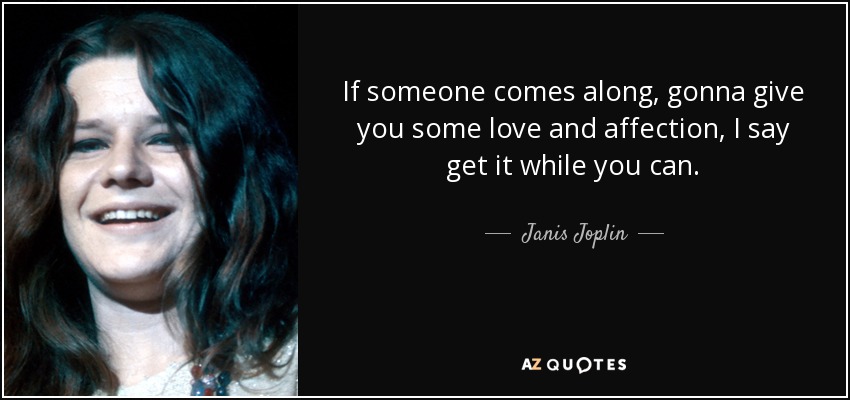 If someone comes along, gonna give you some love and affection, I say get it while you can. - Janis Joplin