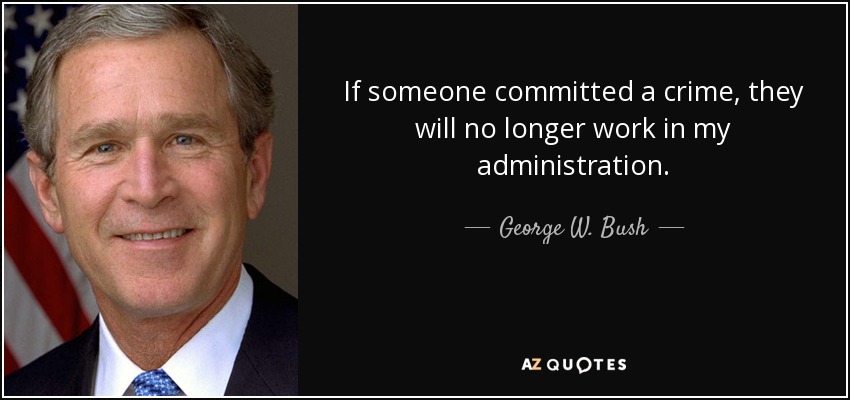 If someone committed a crime, they will no longer work in my administration. - George W. Bush