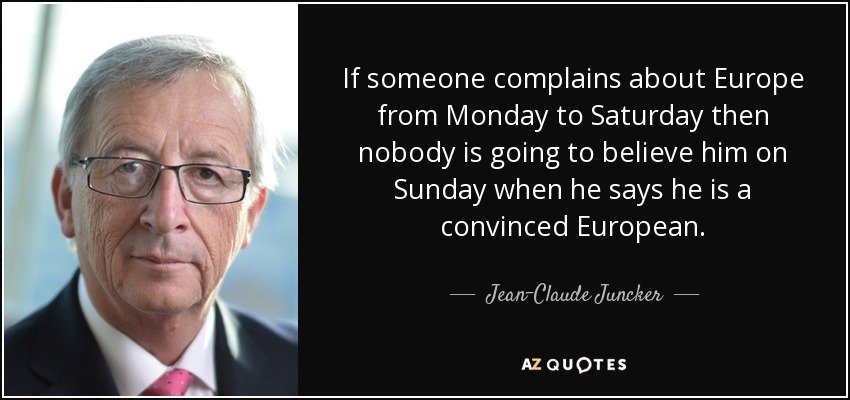 If someone complains about Europe from Monday to Saturday then nobody is going to believe him on Sunday when he says he is a convinced European. - Jean-Claude Juncker