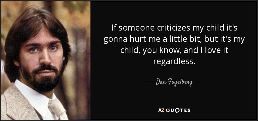 If someone criticizes my child it's gonna hurt me a little bit, but it's my child, you know, and I love it regardless. - Dan Fogelberg