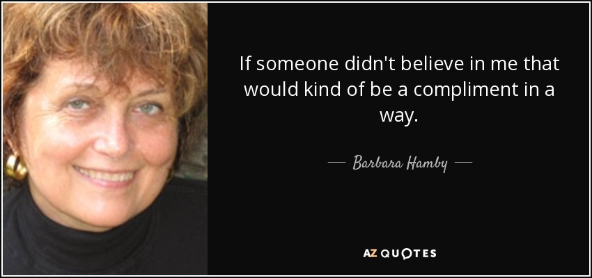 If someone didn't believe in me that would kind of be a compliment in a way. - Barbara Hamby