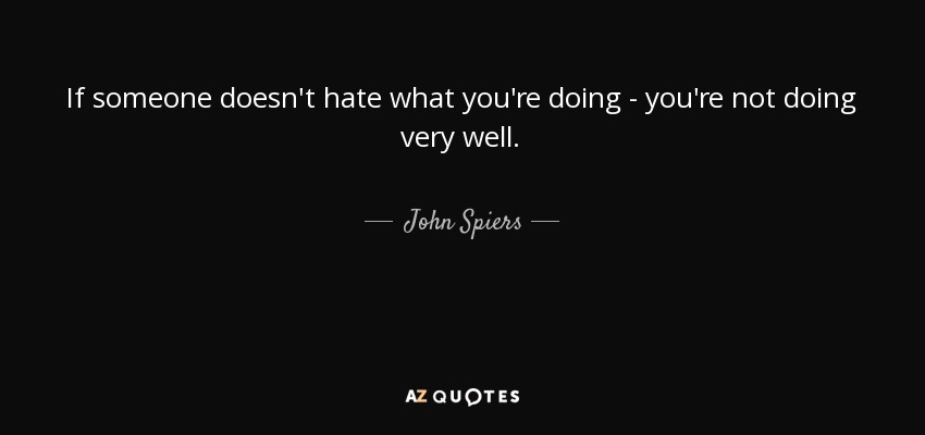 If someone doesn't hate what you're doing - you're not doing very well. - John Spiers