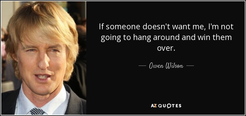 If someone doesn't want me, I'm not going to hang around and win them over. - Owen Wilson