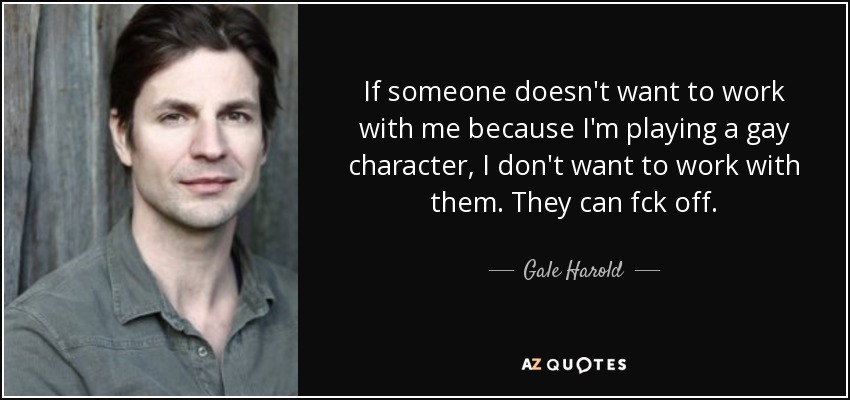 If someone doesn't want to work with me because I'm playing a gay character, I don't want to work with them. They can fck off. - Gale Harold