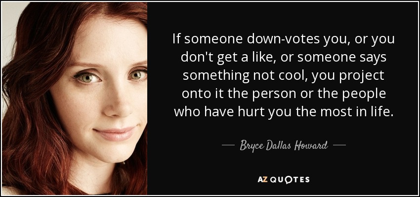 If someone down-votes you, or you don't get a like, or someone says something not cool, you project onto it the person or the people who have hurt you the most in life. - Bryce Dallas Howard