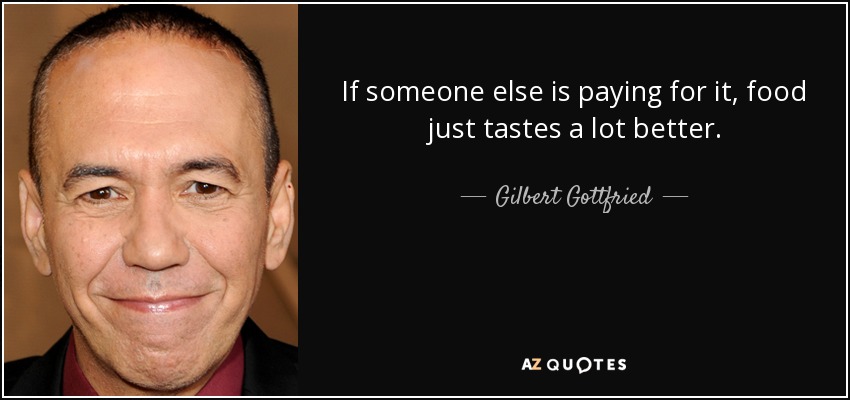 If someone else is paying for it, food just tastes a lot better. - Gilbert Gottfried