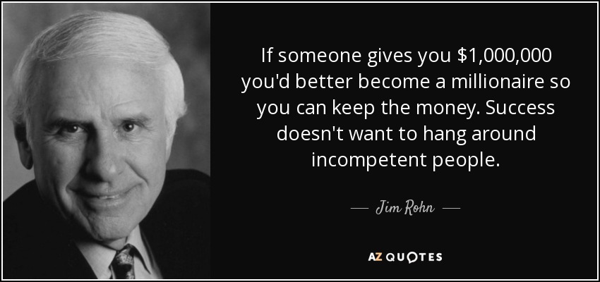 If someone gives you $1,000,000 you'd better become a millionaire so you can keep the money. Success doesn't want to hang around incompetent people. - Jim Rohn