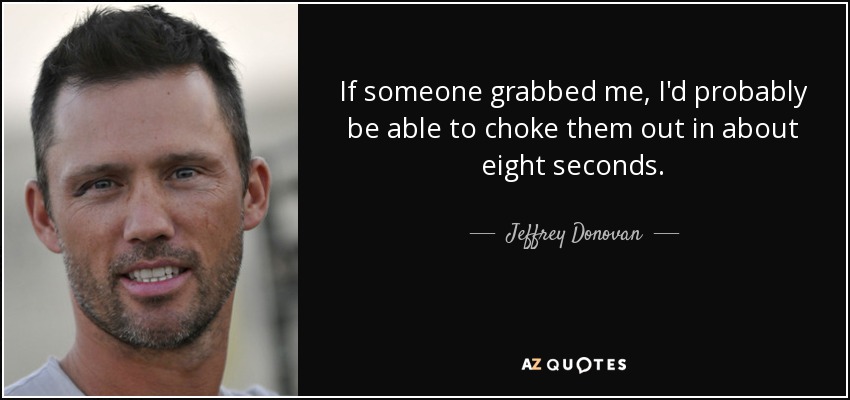 If someone grabbed me, I'd probably be able to choke them out in about eight seconds. - Jeffrey Donovan