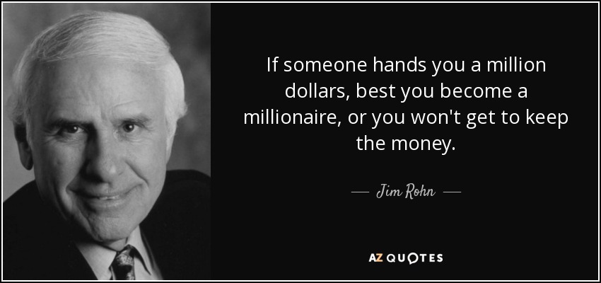 If someone hands you a million dollars, best you become a millionaire, or you won't get to keep the money. - Jim Rohn