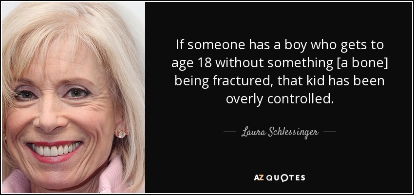 If someone has a boy who gets to age 18 without something [a bone] being fractured, that kid has been overly controlled. - Laura Schlessinger
