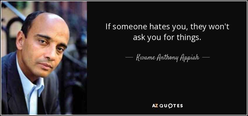If someone hates you, they won't ask you for things. - Kwame Anthony Appiah