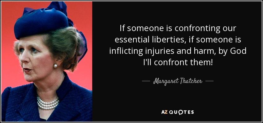 If someone is confronting our essential liberties, if someone is inflicting injuries and harm, by God I'll confront them! - Margaret Thatcher