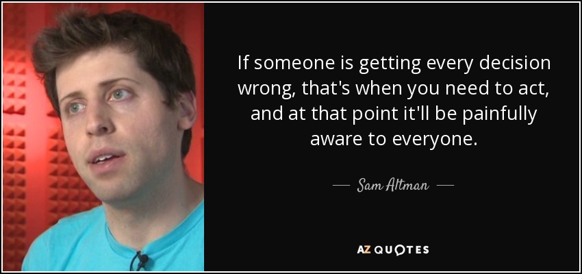 If someone is getting every decision wrong, that's when you need to act, and at that point it'll be painfully aware to everyone. - Sam Altman