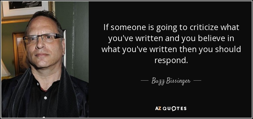 If someone is going to criticize what you've written and you believe in what you've written then you should respond. - Buzz Bissinger