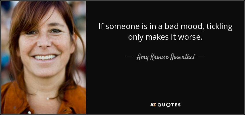 If someone is in a bad mood, tickling only makes it worse. - Amy Krouse Rosenthal