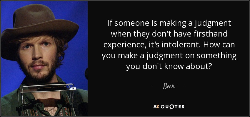 If someone is making a judgment when they don't have firsthand experience, it's intolerant. How can you make a judgment on something you don't know about? - Beck