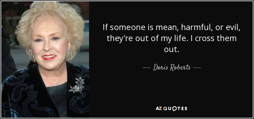 If someone is mean, harmful, or evil, they're out of my life. I cross them out. - Doris Roberts