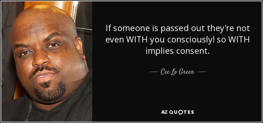 If someone is passed out they're not even WITH you consciously! so WITH implies consent. - Cee Lo Green