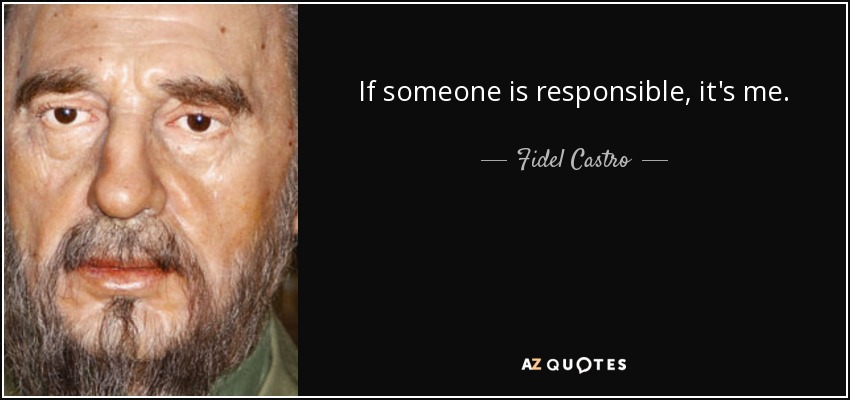 If someone is responsible, it's me. - Fidel Castro