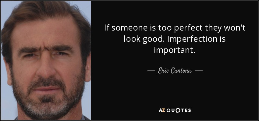 If someone is too perfect they won't look good. Imperfection is important. - Eric Cantona