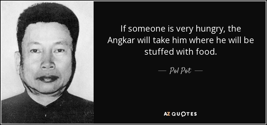 If someone is very hungry, the Angkar will take him where he will be stuffed with food. - Pol Pot