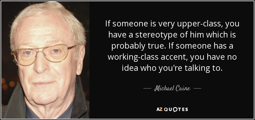 If someone is very upper-class, you have a stereotype of him which is probably true. If someone has a working-class accent, you have no idea who you're talking to. - Michael Caine