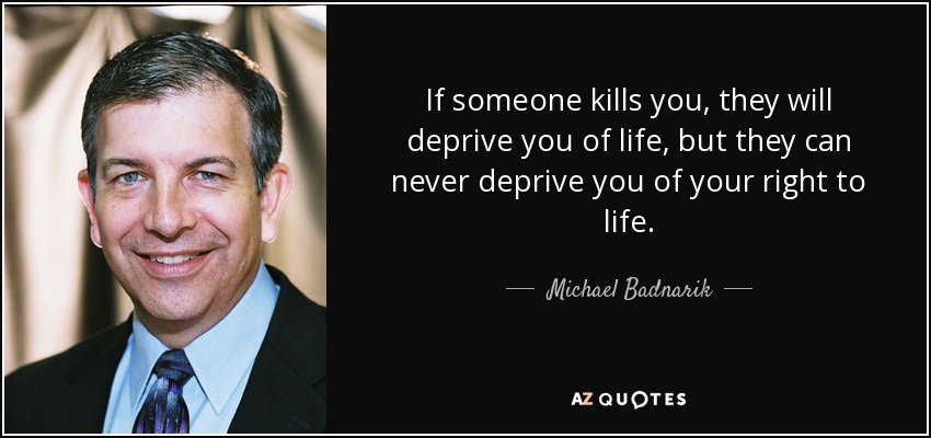 If someone kills you, they will deprive you of life, but they can never deprive you of your right to life. - Michael Badnarik