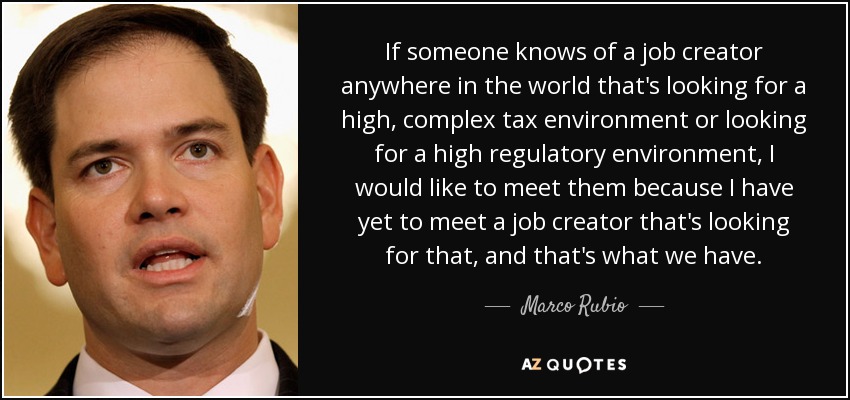 If someone knows of a job creator anywhere in the world that's looking for a high, complex tax environment or looking for a high regulatory environment, I would like to meet them because I have yet to meet a job creator that's looking for that, and that's what we have. - Marco Rubio