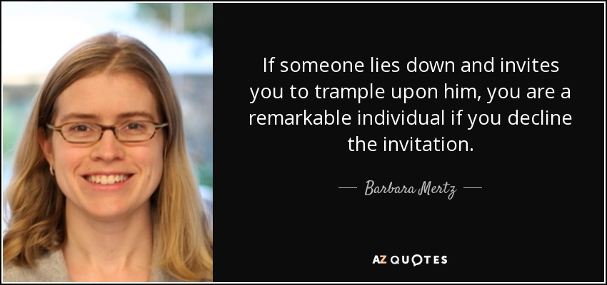 If someone lies down and invites you to trample upon him, you are a remarkable individual if you decline the invitation. - Barbara Mertz