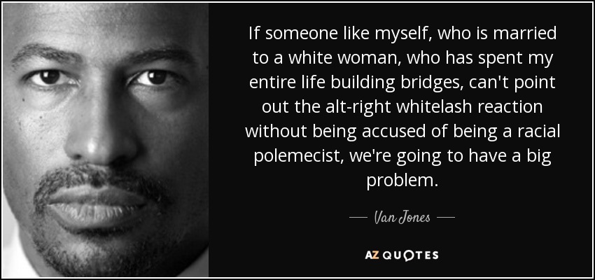 If someone like myself, who is married to a white woman, who has spent my entire life building bridges, can't point out the alt-right whitelash reaction without being accused of being a racial polemecist, we're going to have a big problem. - Van Jones