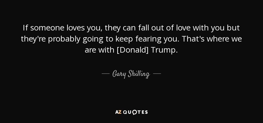 If someone loves you, they can fall out of love with you but they're probably going to keep fearing you. That's where we are with [Donald] Trump. - Gary Shilling