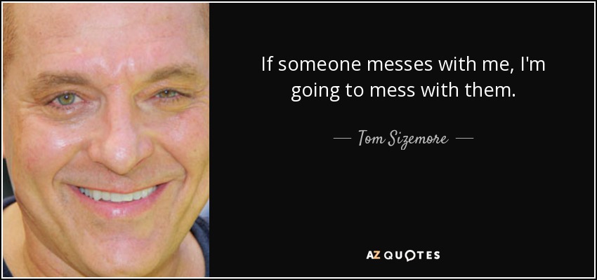 If someone messes with me, I'm going to mess with them. - Tom Sizemore