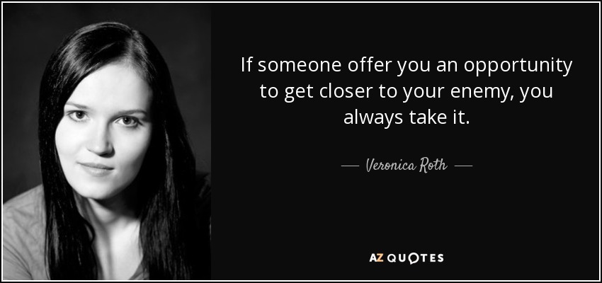 If someone offer you an opportunity to get closer to your enemy, you always take it. - Veronica Roth