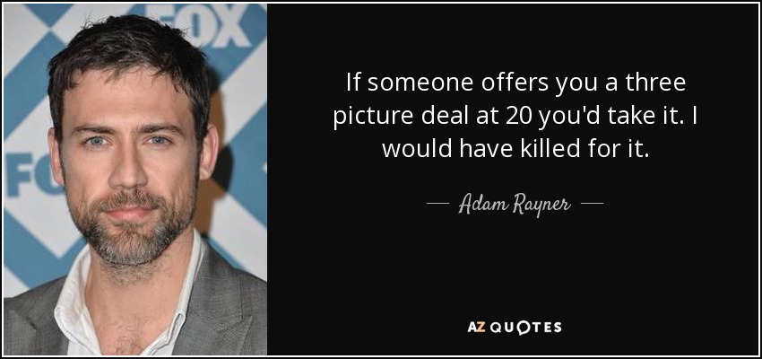 If someone offers you a three picture deal at 20 you'd take it. I would have killed for it. - Adam Rayner