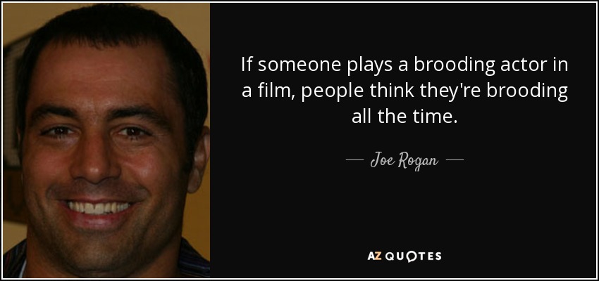 If someone plays a brooding actor in a film, people think they're brooding all the time. - Joe Rogan
