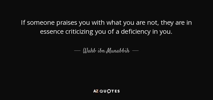 If someone praises you with what you are not, they are in essence criticizing you of a deficiency in you. - Wahb ibn Munabbih