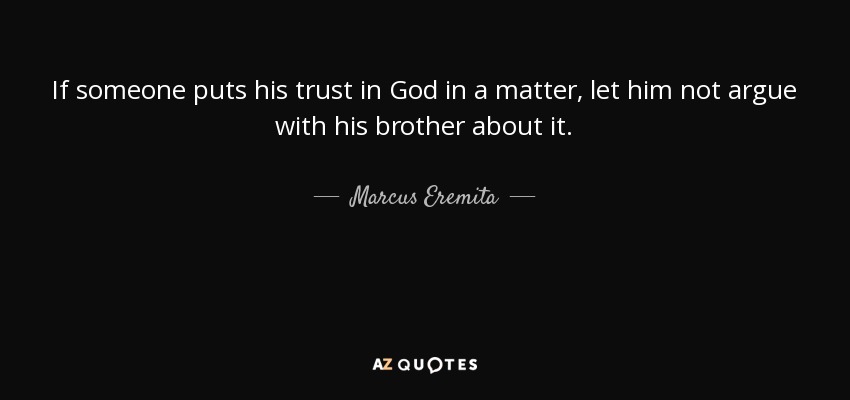 If someone puts his trust in God in a matter, let him not argue with his brother about it. - Marcus Eremita