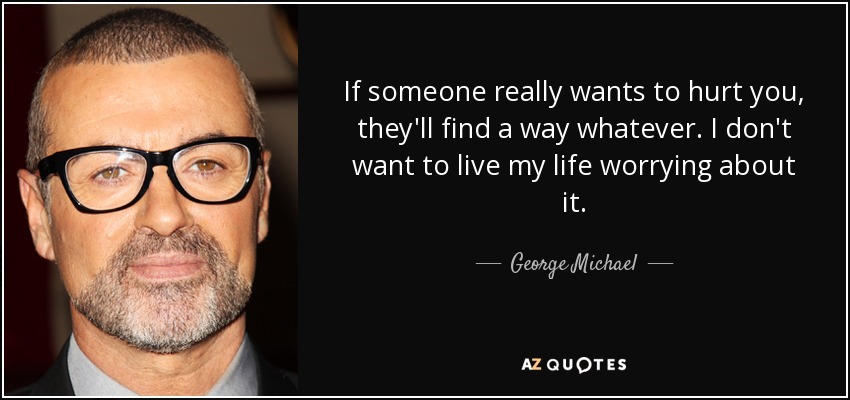 If someone really wants to hurt you, they'll find a way whatever. I don't want to live my life worrying about it. - George Michael