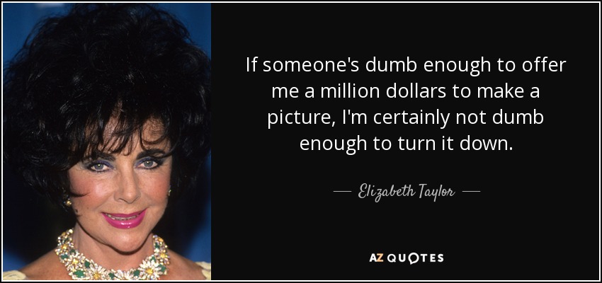 If someone's dumb enough to offer me a million dollars to make a picture, I'm certainly not dumb enough to turn it down. - Elizabeth Taylor
