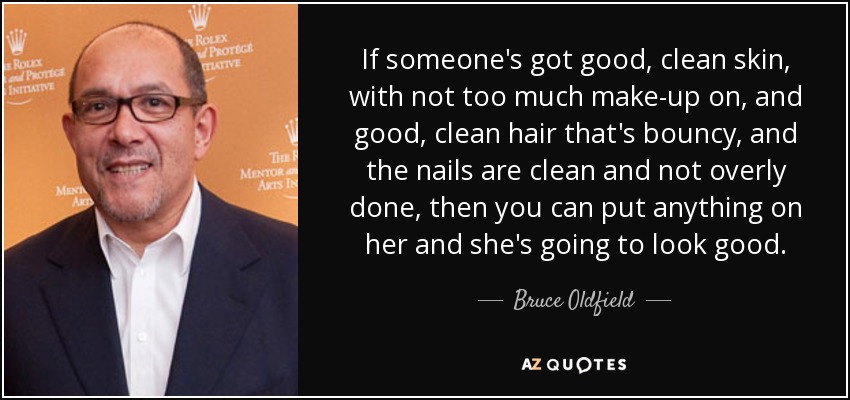 If someone's got good, clean skin, with not too much make-up on, and good, clean hair that's bouncy, and the nails are clean and not overly done, then you can put anything on her and she's going to look good. - Bruce Oldfield