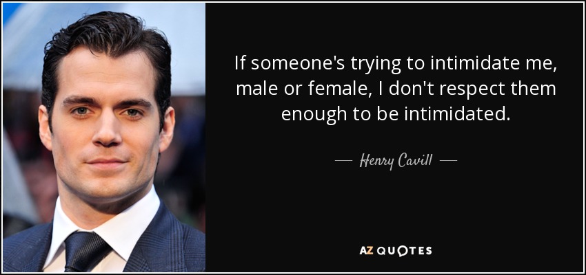 If someone's trying to intimidate me, male or female, I don't respect them enough to be intimidated. - Henry Cavill