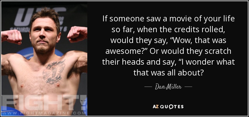 If someone saw a movie of your life so far, when the credits rolled, would they say, “Wow, that was awesome?” Or would they scratch their heads and say, “I wonder what that was all about? - Dan Miller