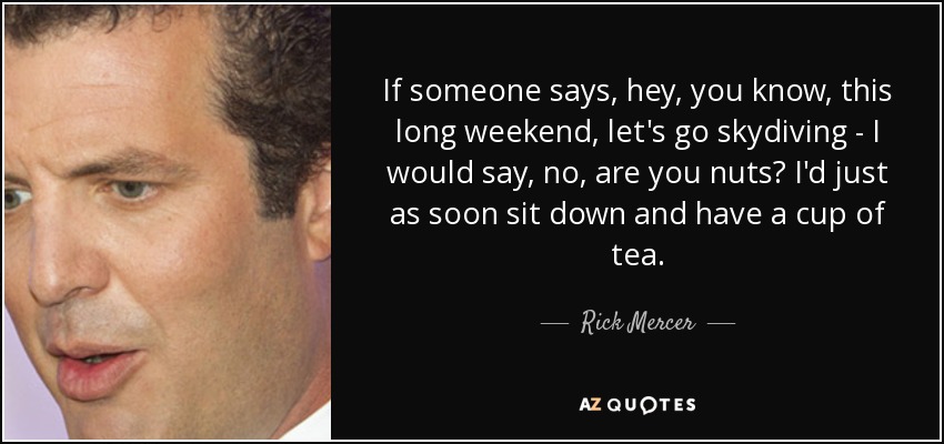If someone says, hey, you know, this long weekend, let's go skydiving - I would say, no, are you nuts? I'd just as soon sit down and have a cup of tea. - Rick Mercer