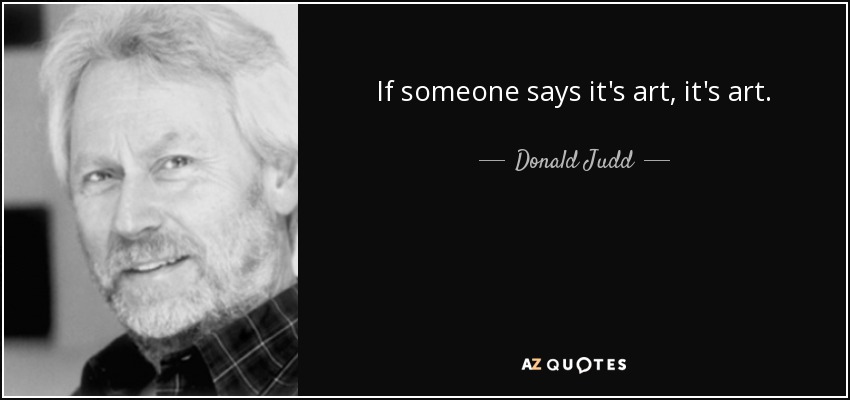 If someone says it's art, it's art. - Donald Judd