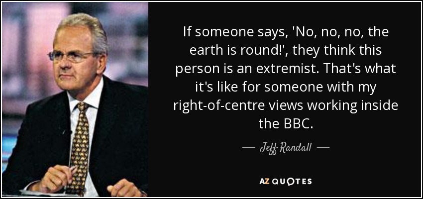 If someone says, 'No, no, no, the earth is round!', they think this person is an extremist. That's what it's like for someone with my right-of-centre views working inside the BBC. - Jeff Randall