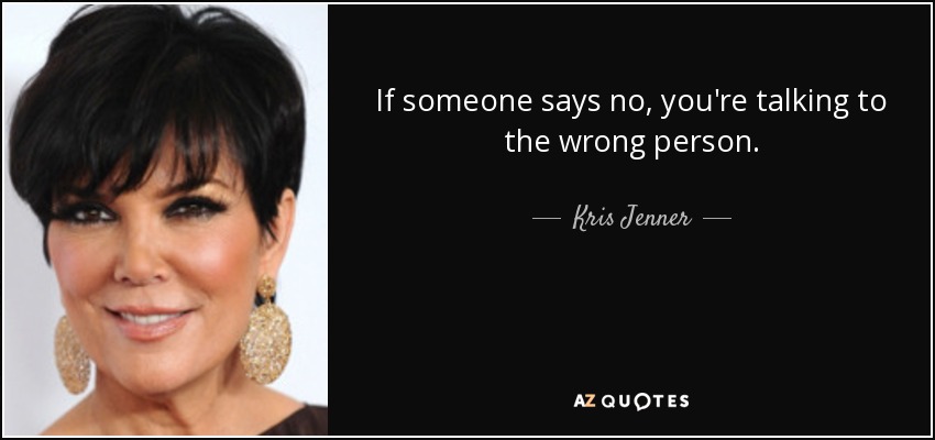If someone says no, you're talking to the wrong person. - Kris Jenner