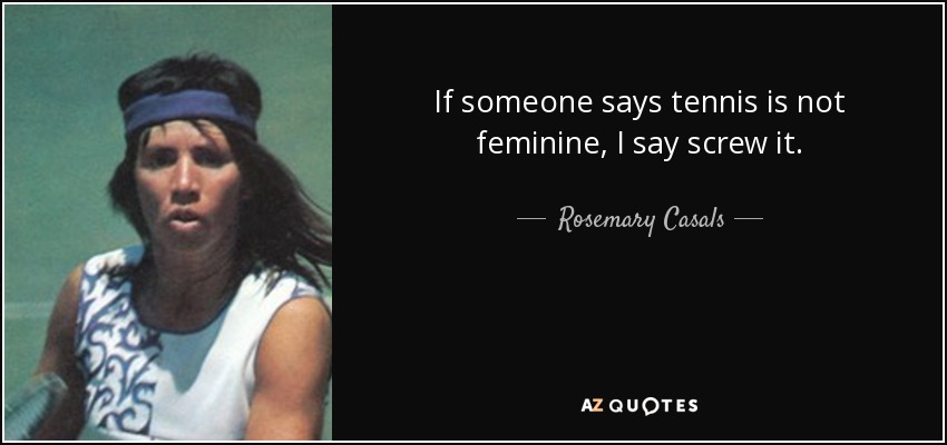 If someone says tennis is not feminine, I say screw it. - Rosemary Casals